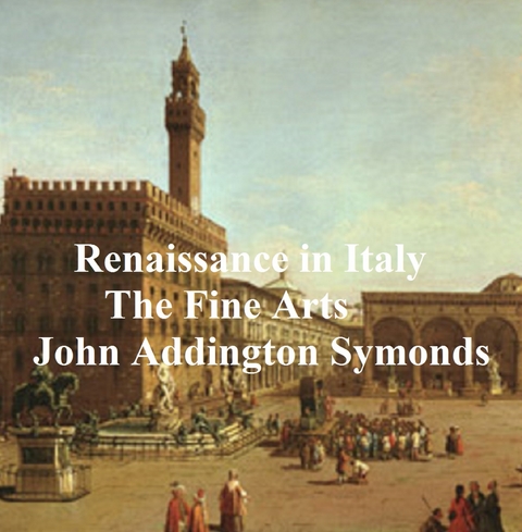 Renaissance in Italy: The Fine Arts -  John Addington Symonds