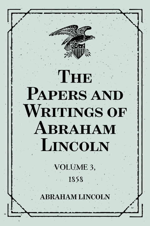 The Papers and Writings of Abraham Lincoln: Volume 3, 1858 - Abraham Lincoln