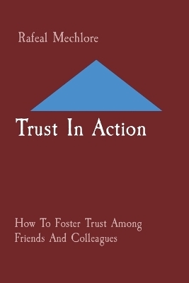 Trust In Action: How To Foster Trust Among Friends And Colleagues - Rafeal Mechlore