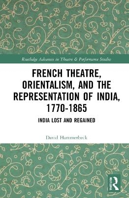 French Theatre, Orientalism, and the Representation of India, 1770-1865 - David Hammerbeck