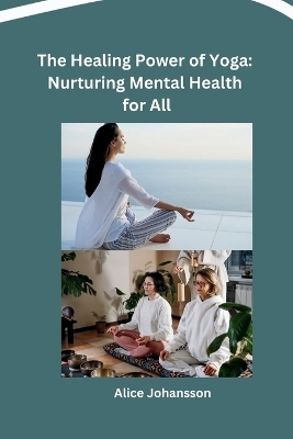 The Healing Power of Yoga: Nurturing Mental Health for All -  Alice Johansson