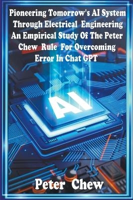 Pioneering Tomorrow's AI System Through Electrical Engineering. An Empirical Study Of The Peter Chew Rule For Overcoming Error In Chat GPT - Peter Chew