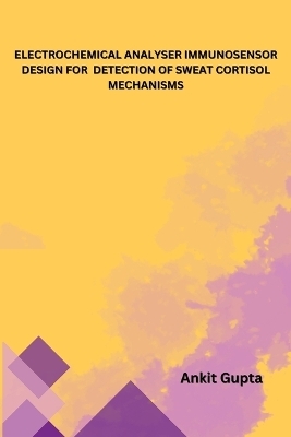 Electrochemical Analyser Immunosensor Design for Detection of Sweat Cortisol Mechanisms - Ankit Gupta