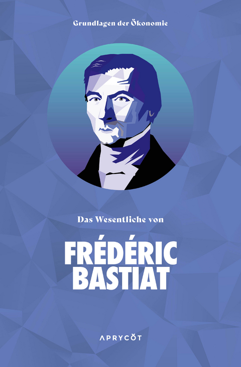 Grundlagen der Ökonomie: Das Wesentliche von Frédéric Bastiat - Bastiat Frédéric