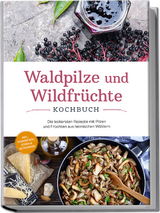 Waldpilze und Wildfrüchte Kochbuch: Die leckersten Rezepte mit Pilzen und Früchten aus heimischen Wäldern - inkl. Fingerfood, Soßen & Getränken - Maria Zurbrügge