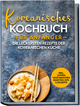 Koreanisches Kochbuch für Anfänger: Die leckersten Rezepte der koreanischen Küche | inkl. Suppen, vegetarischen Rezepten, Dips & Desserts - Eun Ji