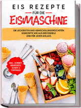 Eis Rezepte für die Eismaschine: Die leckersten und abwechslungsreichsten Eisrezepte wie aus der Eisdiele und für jeden Anlass - inkl. Sorbet, Gemüseeis, Soßen & Toppings - Johanna Morgentau