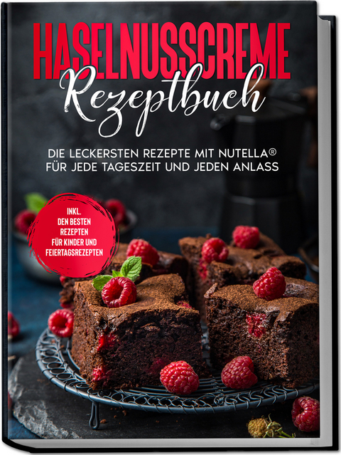 Haselnusscreme Rezeptbuch: Die leckersten Rezepte mit Nutella® für jede Tageszeit und jeden Anlass - inkl. den besten Rezepten für Kinder und Feiertagsrezepten - Magdalena Kibitz