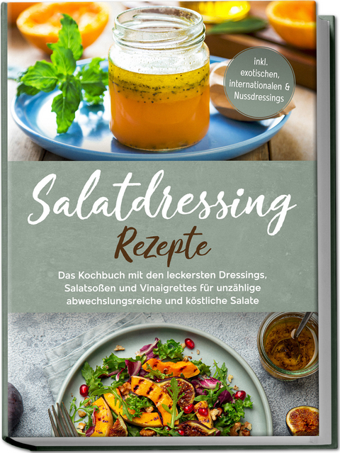 Salatdressing Rezepte: Das Kochbuch mit den leckersten Dressings, Salatsoßen und Vinaigrettes für unzählige abwechslungsreiche und köstliche Salate - inkl. exotischen, internationalen & Nussdressings - Anna-Maria Plazer