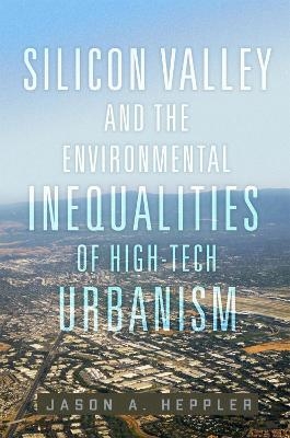 Silicon Valley and the Environmental Inequalities of High-Tech Urbanism Volume 9 - Jason A. Heppler