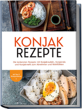 Konjak Rezepte: Die leckersten Rezepte mit Konjaknudeln, Konjakreis und Konjakmehl zum Abnehmen und Wohlfühlen - inkl. Tipps & Hintergrundwissen - Mariam Feldmann