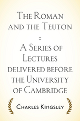 Roman and the Teuton : A Series of Lectures delivered before the University of Cambridge -  Charles Kingsley