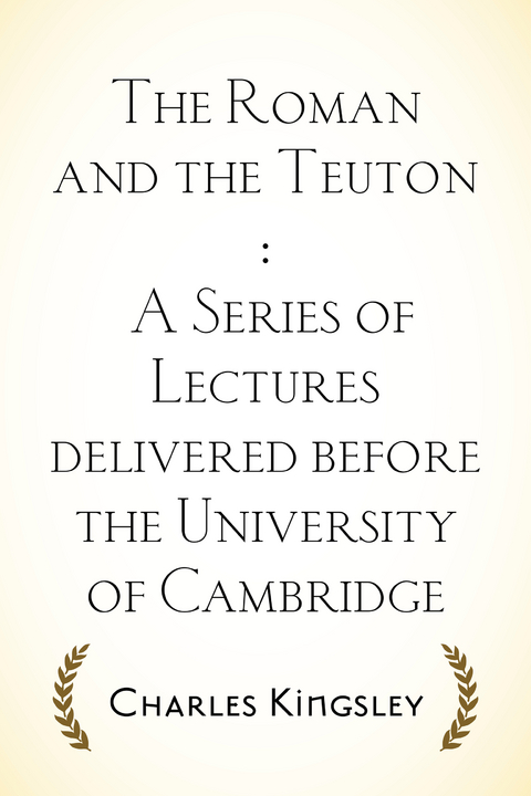 Roman and the Teuton : A Series of Lectures delivered before the University of Cambridge -  Charles Kingsley