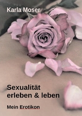 Sexualität erleben & leben - Ein informatives Nachschlagewerk mit vielen Bildern und Informationen zu allen Themen rund um Sexualität und Erotik - Karla Moser