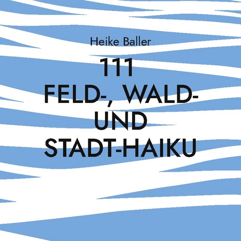 111 Feld- Wald- und Stadt-Haiku - Heike Baller