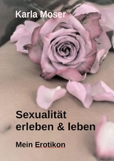 Sexualität erleben & leben - Ein informatives Nachschlagewerk mit vielen Bildern und Informationen zu allen Themen rund um Sexualität und Erotik - Karla Moser