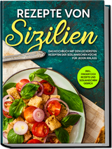 Rezepte von Sizilien: Das Kochbuch mit den leckersten Rezepten der sizilianischen Küche für jeden Anlass - inkl. Fingerfood Rezepte und sizilianischem Gebäck - Giulia Lehmann