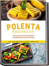 Polenta Kochbuch: Die leckersten Polenta Rezepte für jeden Geschmack und Anlass - inkl. Brotrezepten, Suppen & Fingerfood - Neele Schmidt