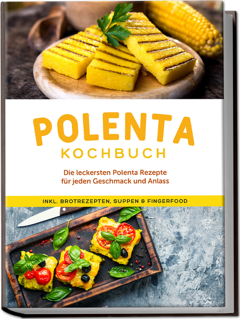 Polenta Kochbuch: Die leckersten Polenta Rezepte für jeden Geschmack und Anlass - inkl. Brotrezepten, Suppen & Fingerfood - Neele Schmidt