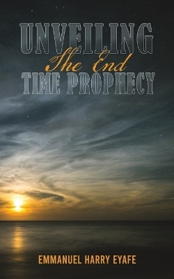 Unveiling the End Time Prophecy - Emmanuel Harry Eyafe