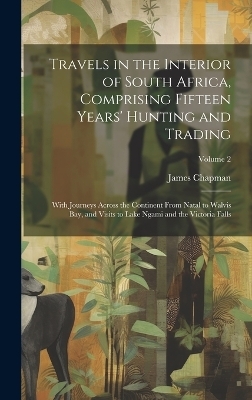 Travels in the Interior of South Africa, Comprising Fifteen Years' Hunting and Trading; With Journeys Across the Continent From Natal to Walvis Bay, and Visits to Lake Ngami and the Victoria Falls; Volume 2 - James Chapman