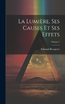La Lumière, Ses Causes Et Ses Effets; Volume 1 - Edmond Becquerel