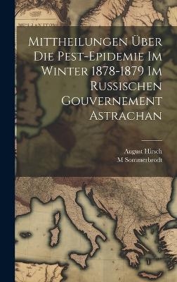 Mittheilungen Über Die Pest-Epidemie Im Winter 1878-1879 Im Russischen Gouvernement Astrachan - August Hirsch, M Sommerbrodt