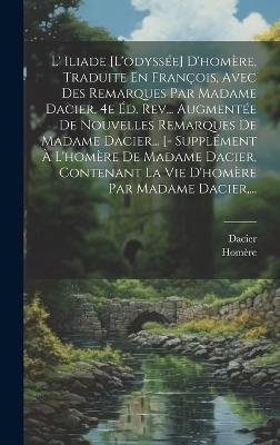 L' Iliade [l'odyssée] D'homère, Traduite En François, Avec Des Remarques Par Madame Dacier. 4e Éd. Rev... Augmentée De Nouvelles Remarques De Madame Dacier... [- Supplément À L'homère De Madame Dacier, Contenant La Vie D'homère Par Madame Dacier, ... -  Dacier