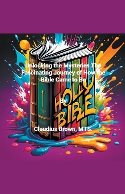 Unlocking the Mysteries The Fascinating Journey of How the Bible Came to Be - Claudius Brown
