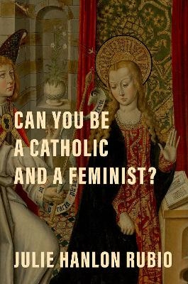 Can You Be a Catholic and a Feminist? - Julie Hanlon Rubio