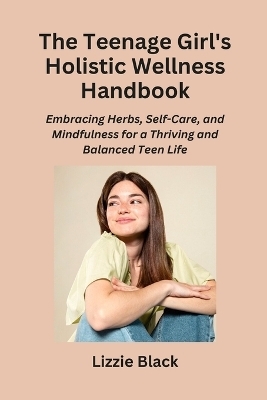 The Teenage Girl's Holistic Wellness Handbook - Lizzie Black