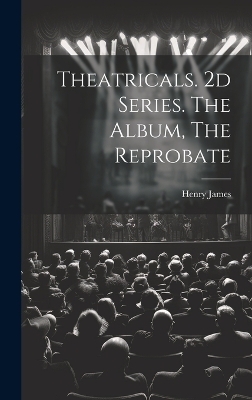 Theatricals. 2d Series. The Album, The Reprobate - Henry James