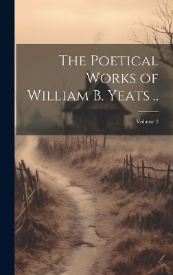 The Poetical Works of William B. Yeats ..; Volume 2 -  Anonymous