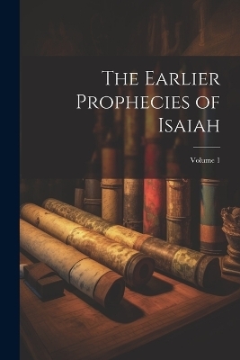 The Earlier Prophecies of Isaiah; Volume 1 -  Anonymous