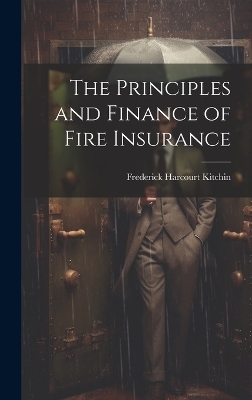 The Principles and Finance of Fire Insurance - Frederick Harcourt Kitchin