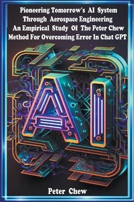 Pioneering Tomorrow's AI System Through Aerospace Engineering An Empirical Study Of The Peter Chew Method For Overcoming Error In Chat GPT - Peter Chew