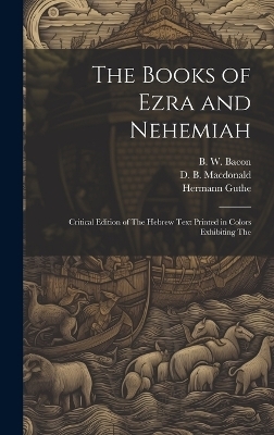 The Books of Ezra and Nehemiah; Critical Edition of The Hebrew Text Printed in Colors Exhibiting The - Hermann Guthe, B W Bacon, D B MacDonald