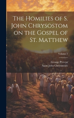 The Homilies of S. John Chrysostom on the Gospel of St. Matthew; Volume 3 - George Prevost, Saint John Chrysostom