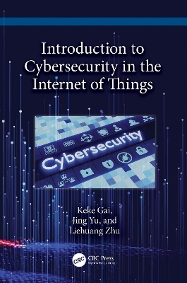 Introduction to Cybersecurity in the Internet of Things - Keke Gai, Jing Yu, Liehuang Zhu