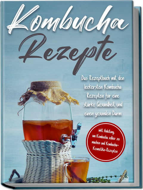 Kombucha Rezepte: Das Rezeptbuch mit den leckersten Kombucha Rezepten für eine starke Gesundheit und einen gesunden Darm - inkl. Anleitung, um Kombucha selber zu machen und Kombucha-Kosmetika-Rezepten - Maximilian Straat