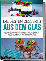 Die besten Desserts aus dem Glas: Leckere und abwechslungsreiche Dessert Rezepte im Glas für jeden Anlass - inkl. vegane Desserts , Fitness-Desserts & internationalen Spezialitäten - Mara Bächler