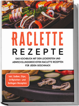 Raclette Rezepte: Das Kochbuch mit den leckersten und abwechslungsreichsten Raclette Rezepten für jeden Geschmack - inkl. Soßen, Dips, Grillplatten- und Beilagen-Rezepten - Markus Kopischke