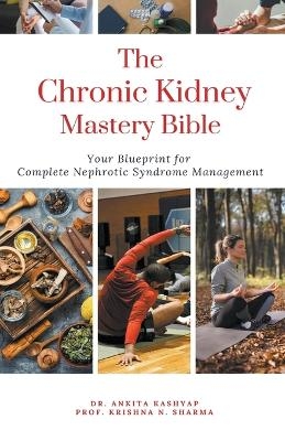 The Chronic Kidney Disease Mastery Bible Your Blueprint For Complete Chronic Kidney Disease Management - Dr Ankita Kashyap, Prof Krishna N Sharma