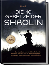 Die 10 Gesetze der Shaolin: Das Praxisbuch zum Erreichen des Shaolin Mindsets - Disziplin stärken, innere Ruhe finden, Achtsamkeit und persönliches Wachstum fördern - inkl. 30 Tage Challenge - Wan Li