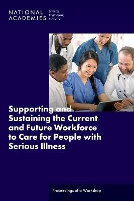 Supporting and Sustaining the Current and Future Workforce to Care for People with Serious Illness - Engineering National Academies of Sciences  and Medicine,  Health and Medicine Division,  Board on Health Care Services,  Roundtable on Quality Care for People with Serious Illness