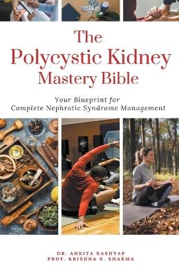 The Polycystic Kidney Mastery Bible Your Blueprint For Complete Polycystic Kidney Management - Dr Ankita Kashyap, Prof Krishna N Sharma