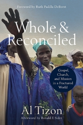 Whole and Reconciled – Gospel, Church, and Mission in a Fractured World - Al Tizon, Ruth Padilla Deborst, Ronald Sider