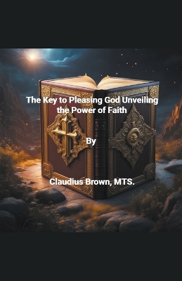 The Key to Pleasing God Unveiling the Power of Faith - Claudius Brown