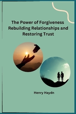 The Power of Forgiveness Rebuilding Relationships and Restoring Trust -  Henry Haydn