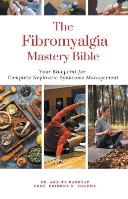 The Fibromyalgia Mastery Bible Your Blueprint For Complete Fibromyalgia Management - Dr Ankita Kashyap, Prof Krishna N Sharma